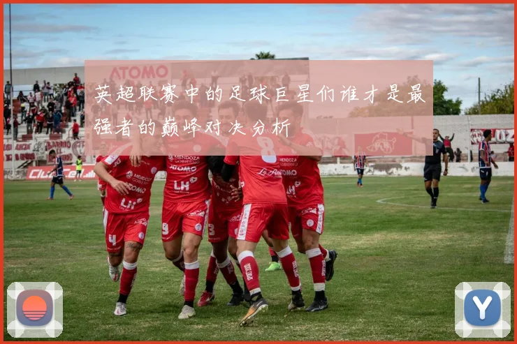 英超联赛中的足球巨星们谁才是最强者的巅峰对决分析