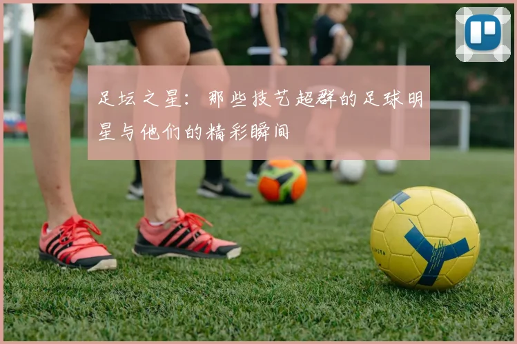 足坛之星：那些技艺超群的足球明星与他们的精彩瞬间