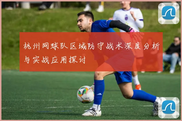 杭州网球队区域防守战术深度分析与实战应用探讨