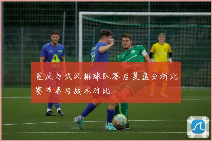 重庆与武汉排球队赛后复盘分析比赛节奏与战术对比