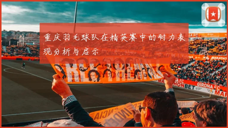 重庆羽毛球队在精英赛中的耐力表现分析与启示