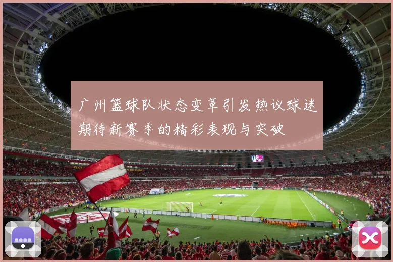 广州篮球队状态变革引发热议球迷期待新赛季的精彩表现与突破