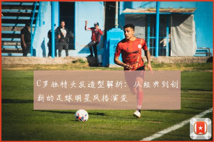 C罗独特头发造型解析：从经典到创新的足球明星风格演变