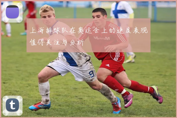 上海排球队在奥运会上的速度表现值得关注与分析