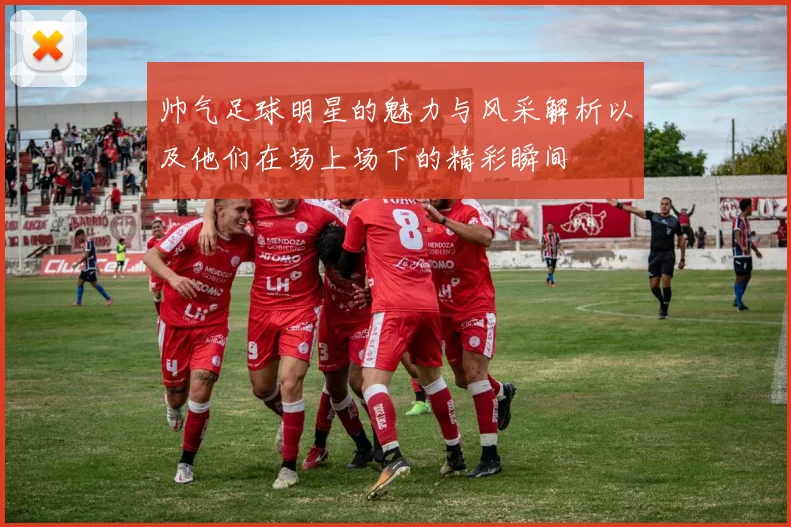 帅气足球明星的魅力与风采解析以及他们在场上场下的精彩瞬间