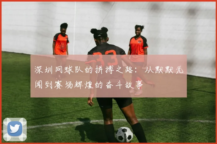 深圳网球队的拼搏之路：从默默无闻到赛场辉煌的奋斗故事