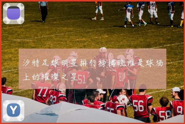 沙特足球明星排行榜揭晓谁是球场上的璀璨之星