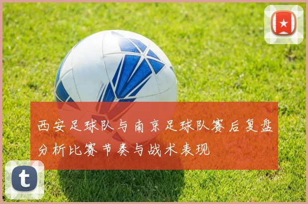 西安足球队与南京足球队赛后复盘分析比赛节奏与战术表现
