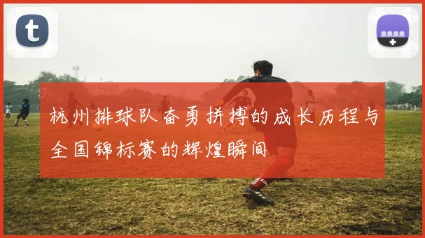 杭州排球队奋勇拼搏的成长历程与全国锦标赛的辉煌瞬间