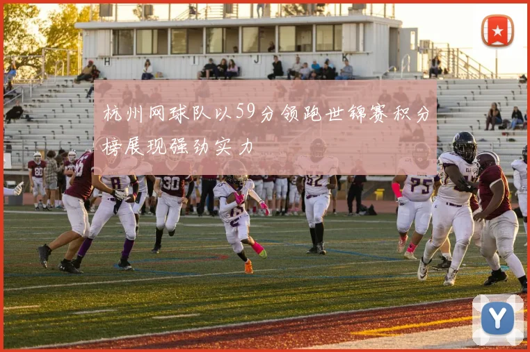 杭州网球队以59分领跑世锦赛积分榜展现强劲实力