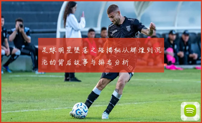 足球明星堕落之路揭秘从辉煌到沉沦的背后故事与排名分析