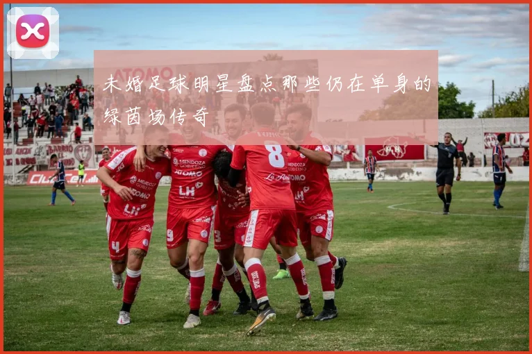 未婚足球明星盘点那些仍在单身的绿茵场传奇
