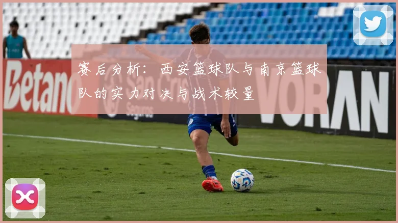 赛后分析：西安篮球队与南京篮球队的实力对决与战术较量