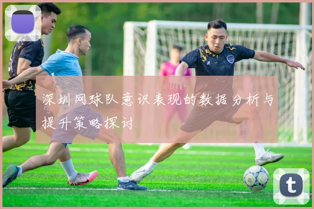 深圳网球队意识表现的数据分析与提升策略探讨