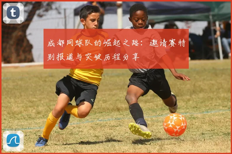 成都网球队的崛起之路：邀请赛特别报道与突破历程分享