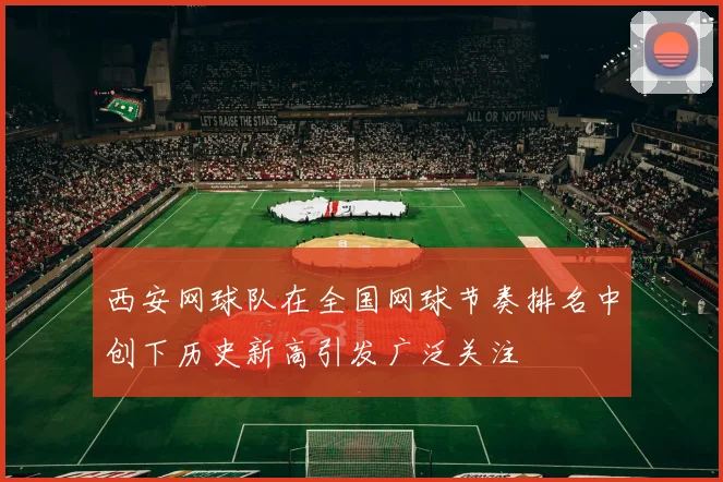 西安网球队在全国网球节奏排名中创下历史新高引发广泛关注