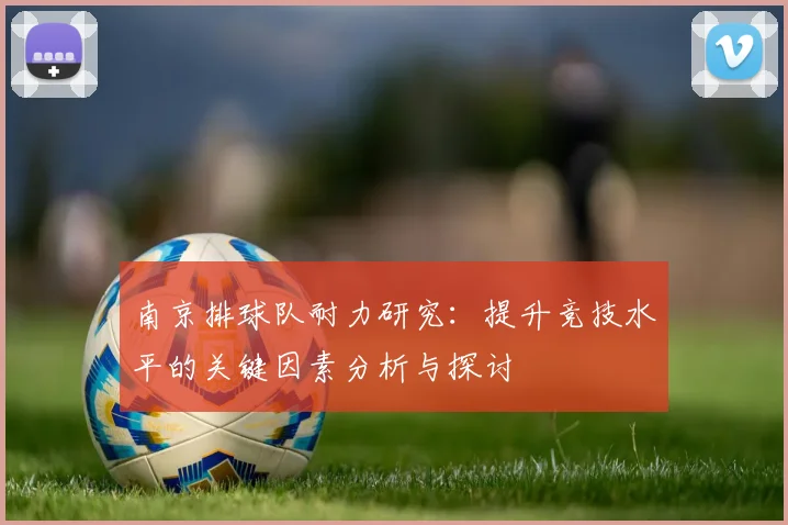 南京排球队耐力研究：提升竞技水平的关键因素分析与探讨