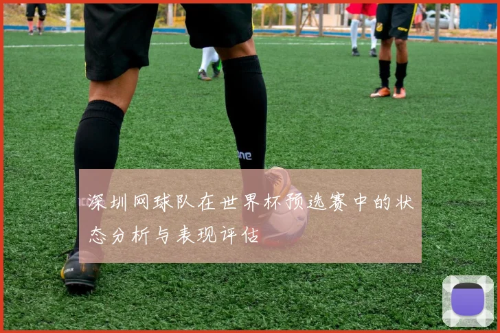 深圳网球队在世界杯预选赛中的状态分析与表现评估