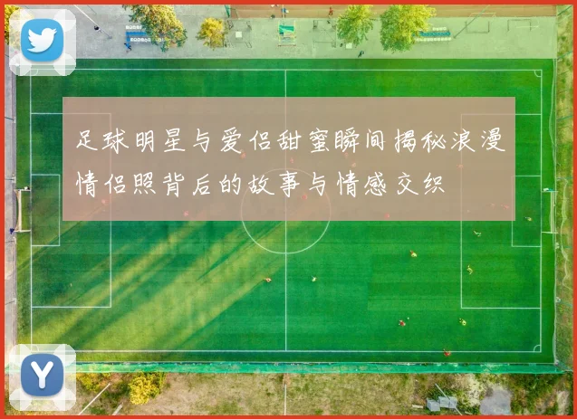 足球明星与爱侣甜蜜瞬间揭秘浪漫情侣照背后的故事与情感交织