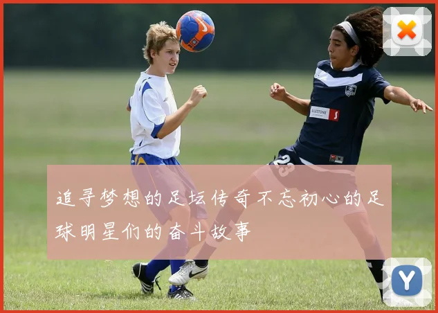 追寻梦想的足坛传奇不忘初心的足球明星们的奋斗故事