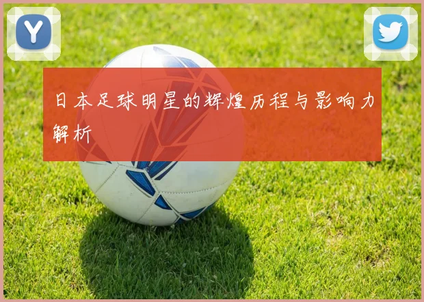 日本足球明星的辉煌历程与影响力解析