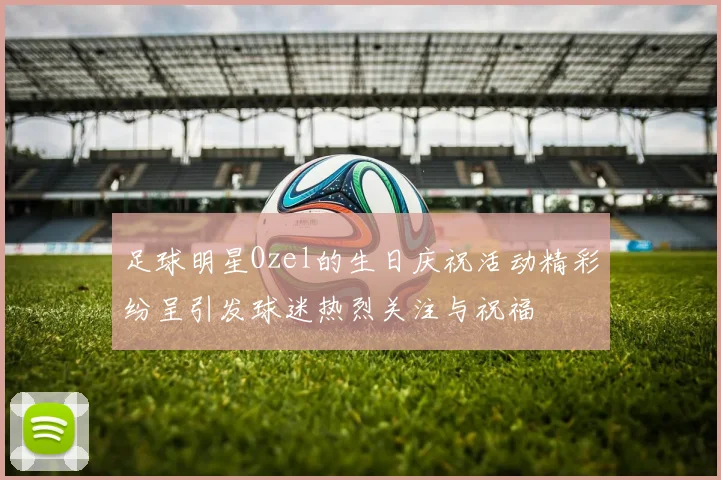 足球明星Ozel的生日庆祝活动精彩纷呈引发球迷热烈关注与祝福