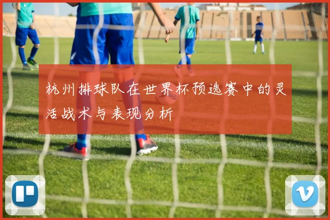 杭州排球队在世界杯预选赛中的灵活战术与表现分析
