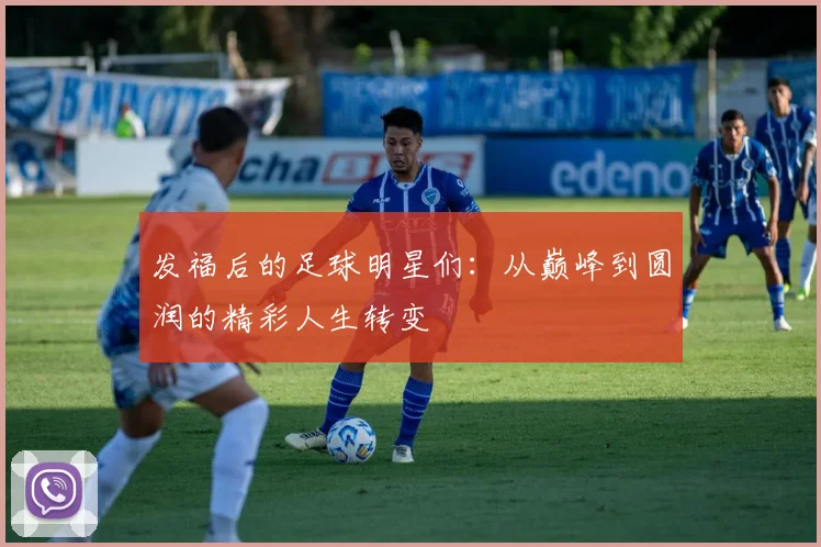 发福后的足球明星们：从巅峰到圆润的精彩人生转变