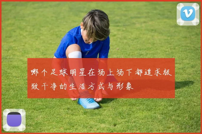 哪个足球明星在场上场下都追求极致干净的生活方式与形象