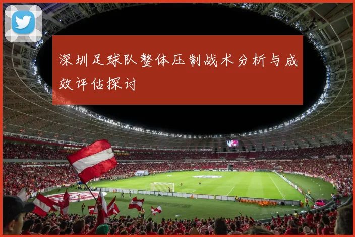 深圳足球队整体压制战术分析与成效评估探讨