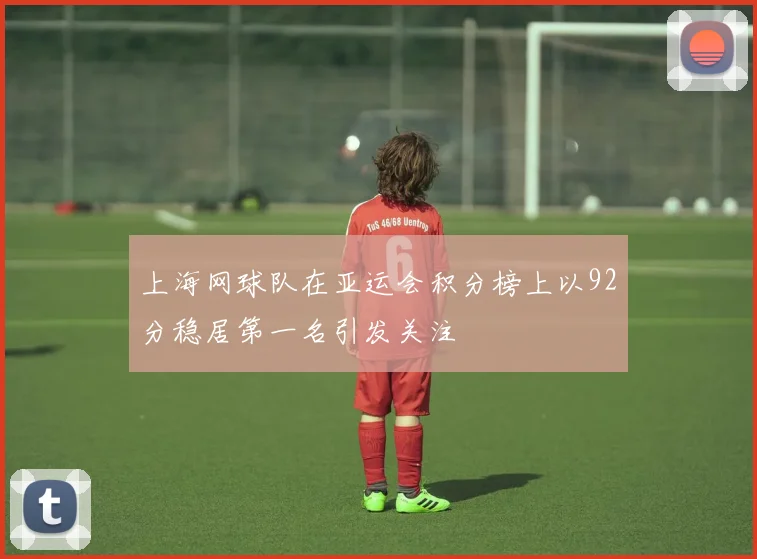 上海网球队在亚运会积分榜上以92分稳居第一名引发关注