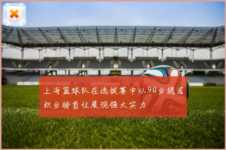 上海篮球队在选拔赛中以90分稳居积分榜首位展现强大实力