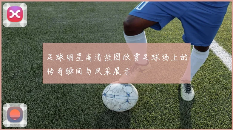足球明星高清挂图欣赏足球场上的传奇瞬间与风采展示