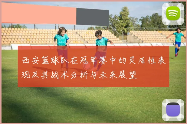 西安篮球队在冠军赛中的灵活性表现及其战术分析与未来展望