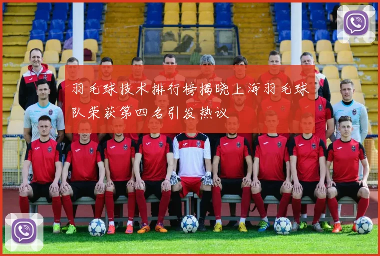 羽毛球技术排行榜揭晓上海羽毛球队荣获第四名引发热议