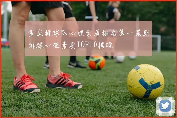 重庆排球队心理素质排名第一最新排球心理素质TOP10揭晓