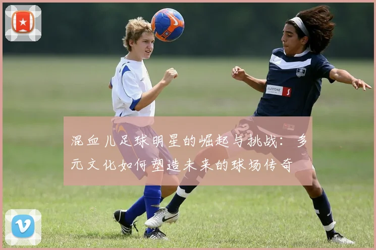 混血儿足球明星的崛起与挑战：多元文化如何塑造未来的球场传奇