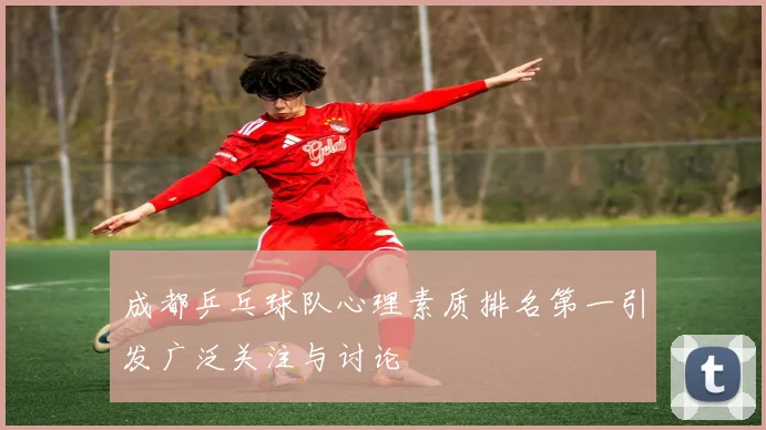 成都乒乓球队心理素质排名第一引发广泛关注与讨论