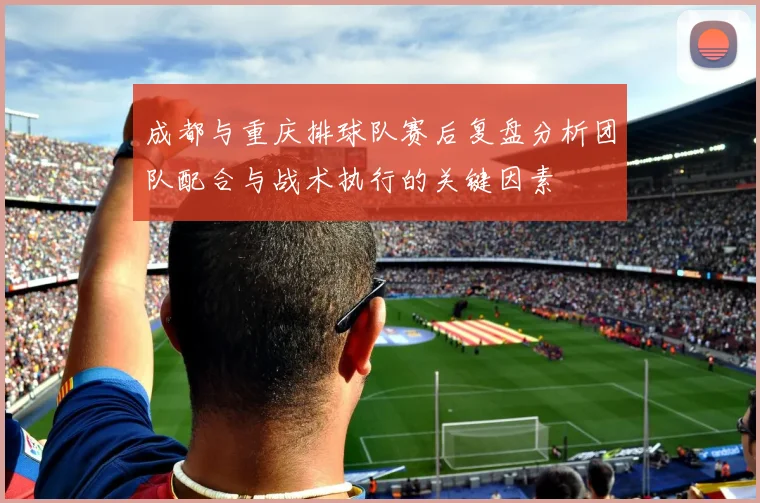 成都与重庆排球队赛后复盘分析团队配合与战术执行的关键因素