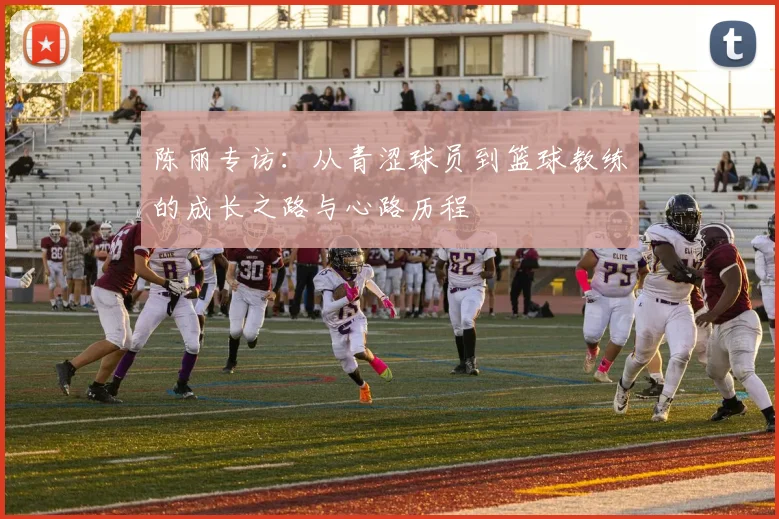 陈丽专访：从青涩球员到篮球教练的成长之路与心路历程