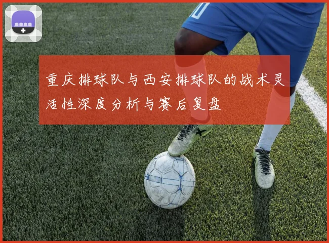 重庆排球队与西安排球队的战术灵活性深度分析与赛后复盘