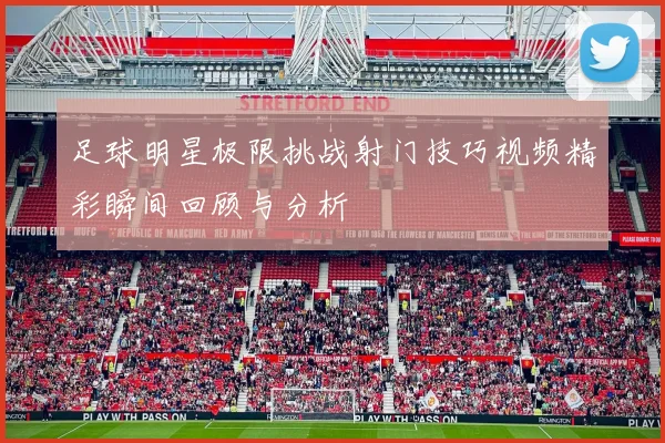 足球明星极限挑战射门技巧视频精彩瞬间回顾与分析