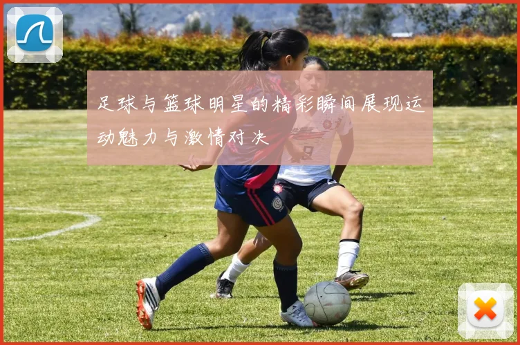 足球与篮球明星的精彩瞬间展现运动魅力与激情对决