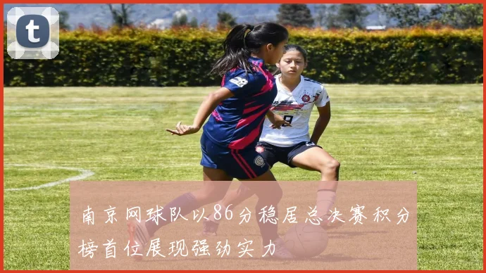 南京网球队以86分稳居总决赛积分榜首位展现强劲实力