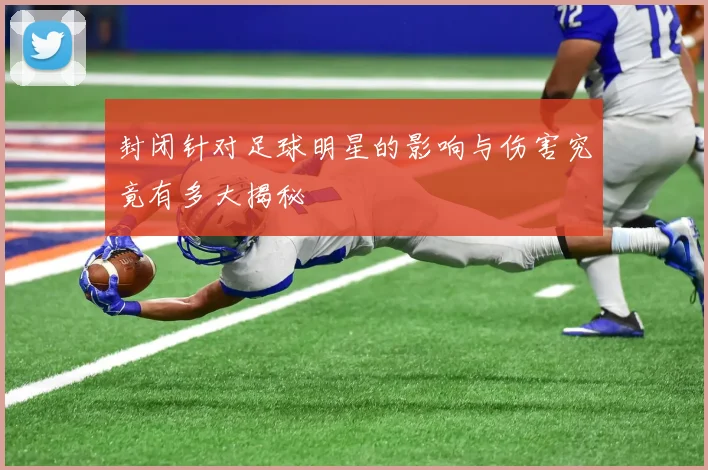 封闭针对足球明星的影响与伤害究竟有多大揭秘