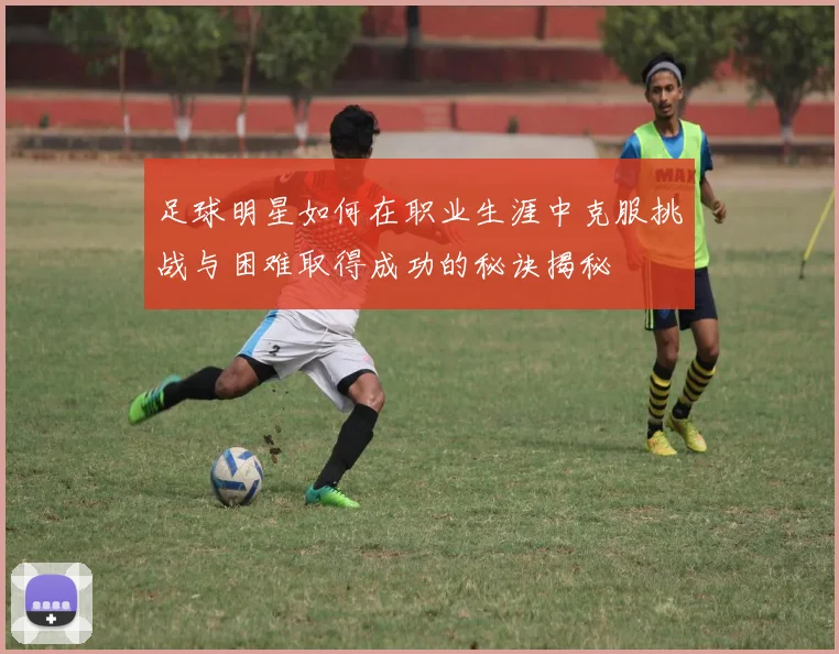 足球明星如何在职业生涯中克服挑战与困难取得成功的秘诀揭秘