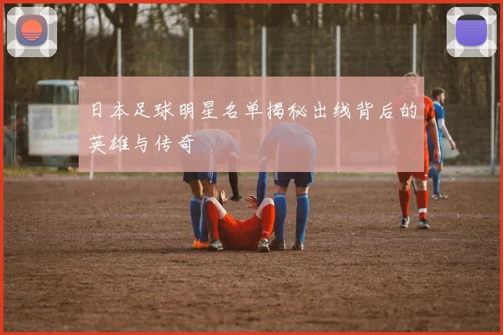 日本足球明星名单揭秘出线背后的英雄与传奇