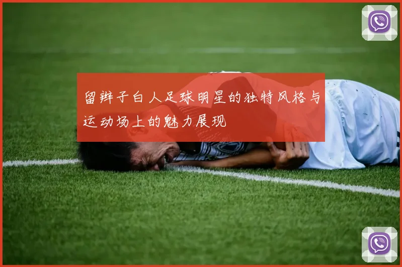 留辫子白人足球明星的独特风格与运动场上的魅力展现