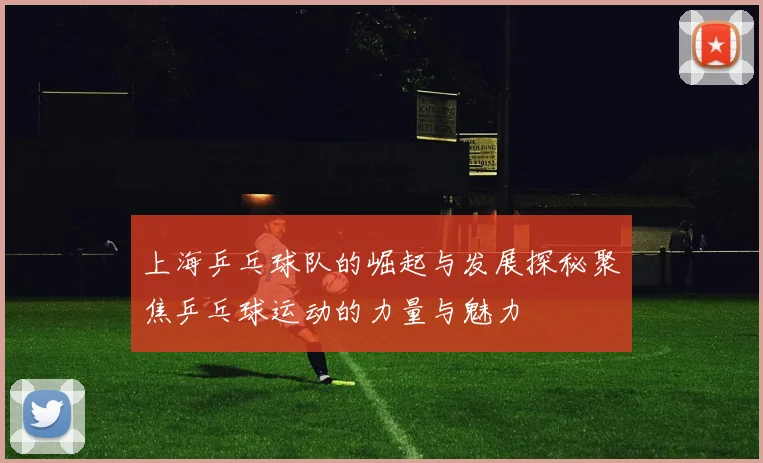 上海乒乓球队的崛起与发展探秘聚焦乒乓球运动的力量与魅力