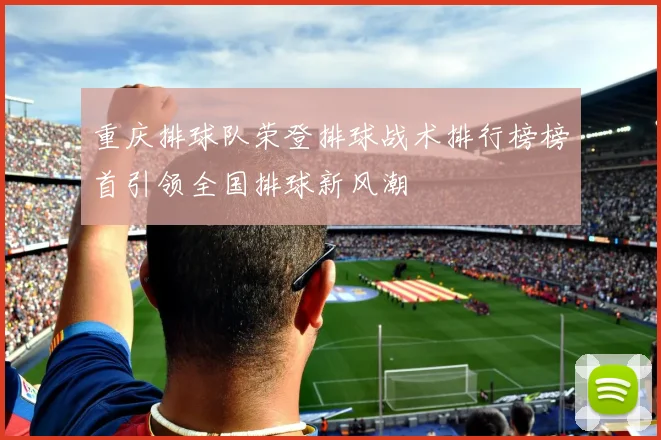 重庆排球队荣登排球战术排行榜榜首引领全国排球新风潮